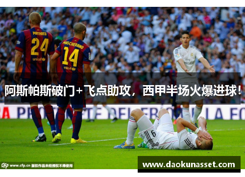 阿斯帕斯破门+飞点助攻,西甲半场火爆进球! 阿斯帕斯破门+飞点助攻,西甲半场火爆进球!
