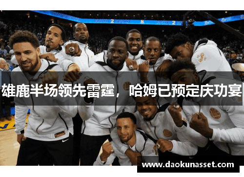 雄鹿半场领先雷霆,哈姆已预定庆功宴 雄鹿半场领先雷霆,哈姆已预定庆功宴