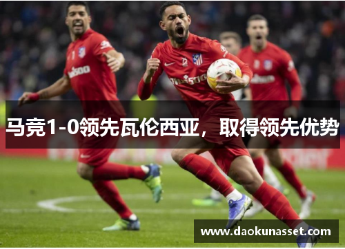 马竞1-0领先瓦伦西亚,取得领先优势 马竞1-0领先瓦伦西亚,取得领先优势