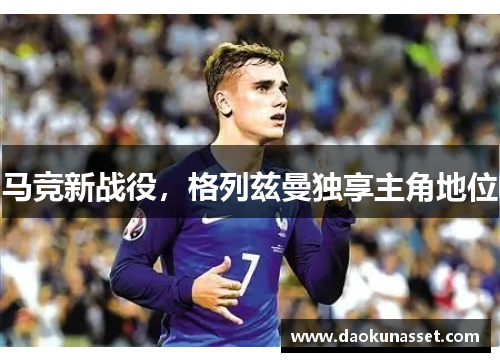 马竞新战役，格列兹曼独享主角地位