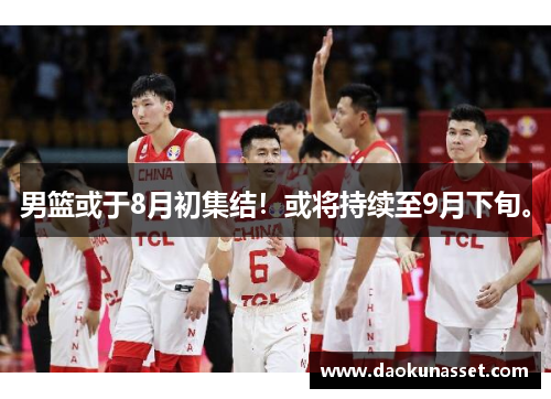 男篮或于8月初集结！或将持续至9月下旬。