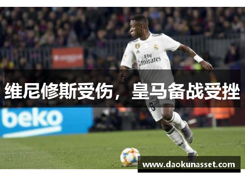 维尼修斯受伤，皇马备战受挫